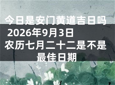 今日是安门黄道吉日吗 2026年9月3日农历七月二十二是不是最佳日期