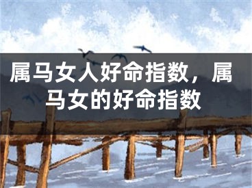 属马女人好命指数，属马女的好命指数