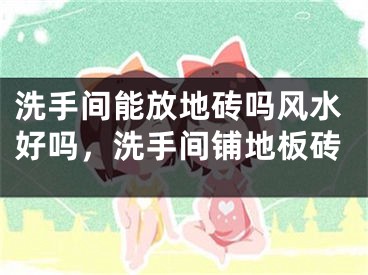 洗手间能放地砖吗风水好吗，洗手间铺地板砖