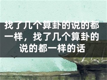 找了几个算卦的说的都一样，找了几个算卦的说的都一样的话