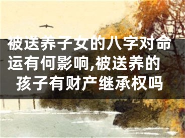 被送养子女的八字对命运有何影响,被送养的孩子有财产继承权吗