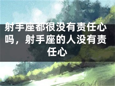 射手座都很没有责任心吗，射手座的人没有责任心