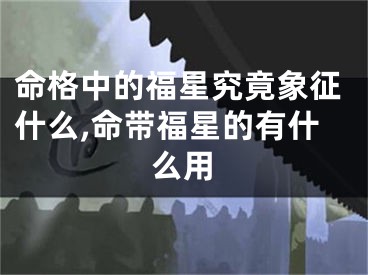 命格中的福星究竟象征什么,命带福星的有什么用