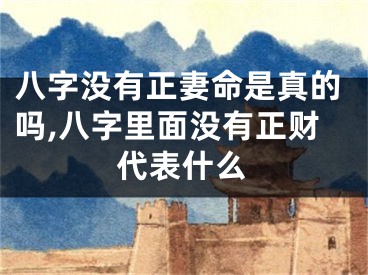 八字没有正妻命是真的吗,八字里面没有正财代表什么
