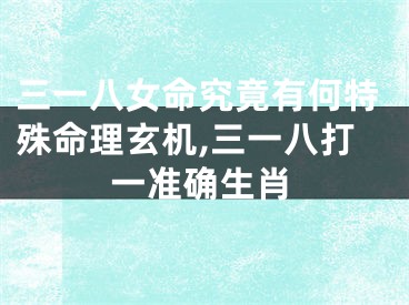 三一八女命究竟有何特殊命理玄机,三一八打一准确生肖
