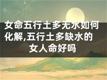 女命五行土多无水如何化解,五行土多缺水的女人命好吗