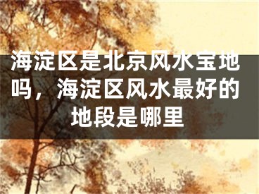 海淀区是北京风水宝地吗,海淀区风水最好的地段是哪里