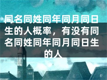 同名同姓同年同月同日生的人概率，有没有同名同姓同年同月同日生的人