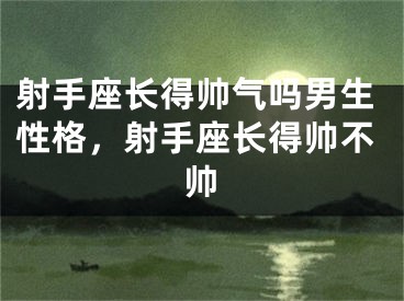 射手座长得帅气吗男生性格，射手座长得帅不帅