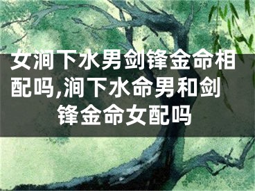 女涧下水男剑锋金命相配吗,涧下水命男和剑锋金命女配吗
