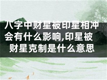 八字中财星被印星相冲会有什么影响,印星被财星克制是什么意思