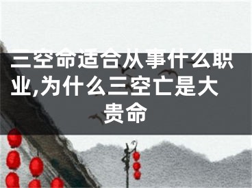 三空命适合从事什么职业,为什么三空亡是大贵命