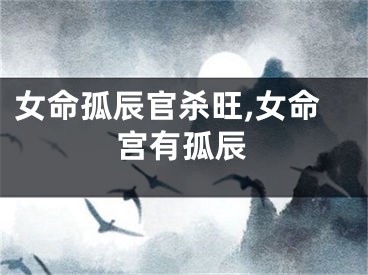 女命孤辰官杀旺,女命宫有孤辰