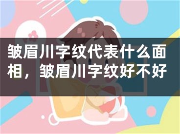 皱眉川字纹代表什么面相，皱眉川字纹好不好