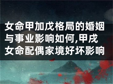 女命甲加戊格局的婚姻与事业影响如何,甲戌女命配偶家境好坏影响