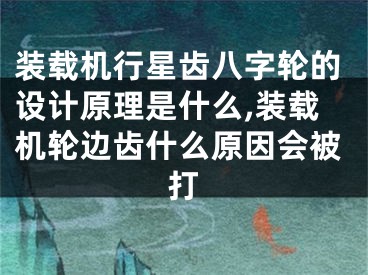 装载机行星齿八字轮的设计原理是什么,装载机轮边齿什么原因会被打