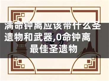 满命钟离应该带什么圣遗物和武器,0命钟离最佳圣遗物
