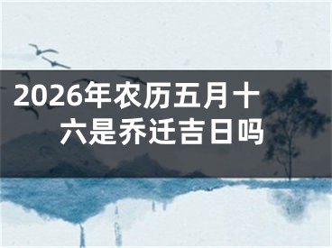 2026年农历五月十六是乔迁吉日吗