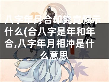 八字年月合印究竟预示什么(合八字是年和年合,八字年月相冲是什么意思