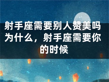 射手座需要别人赞美吗为什么，射手座需要你的时候