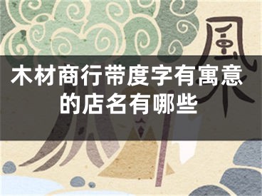木材商行带度字有寓意的店名有哪些