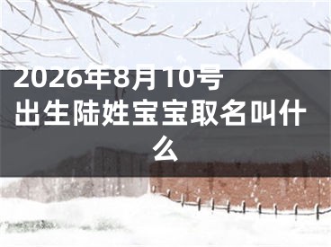 2026年8月10号出生陆姓宝宝取名叫什么
