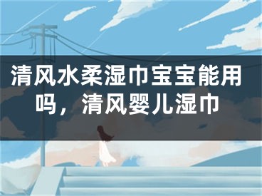 清风水柔湿巾宝宝能用吗，清风婴儿湿巾