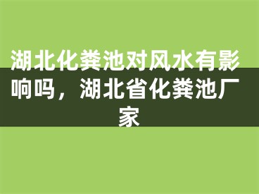 湖北化粪池对风水有影响吗，湖北省化粪池厂家