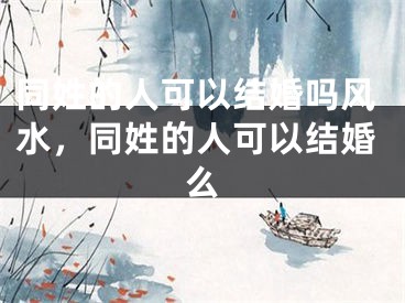 同姓的人可以结婚吗风水，同姓的人可以结婚么