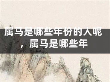 属马是哪些年份的人呢，属马是哪些年