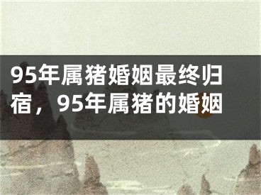 95年属猪婚姻最终归宿,95年属猪的婚姻