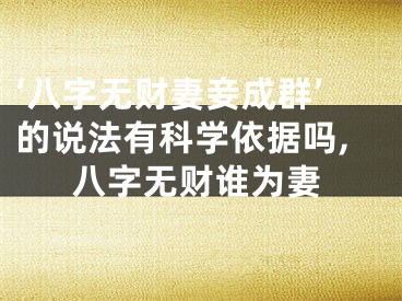 ‘八字无财妻妾成群’的说法有科学依据吗,八字无财谁为妻