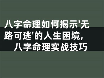 八字命理如何揭示'无路可逃'的人生困境,八字命理实战技巧