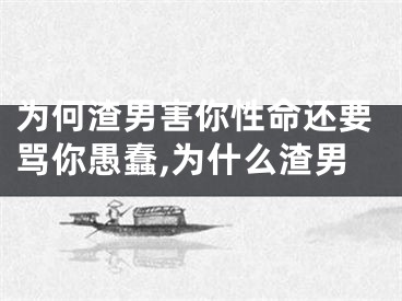 为何渣男害你性命还要骂你愚蠢,为什么渣男