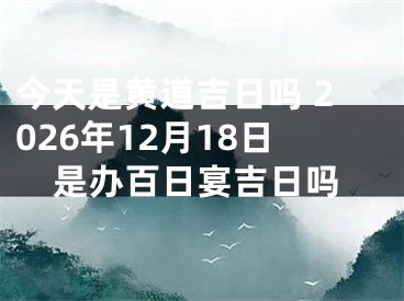今天是黄道吉日吗 2026年12月18日是办百日宴吉日吗