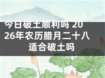 今日破土顺利吗 2026年农历腊月二十八适合破土吗