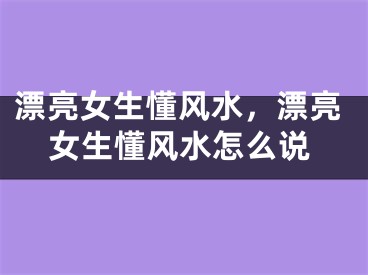漂亮女生懂风水，漂亮女生懂风水怎么说