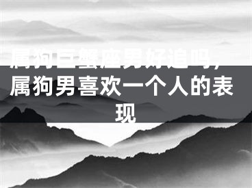 属狗巨蟹座男好追吗，属狗男喜欢一个人的表现