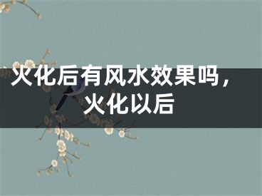 火化后有风水效果吗，火化以后