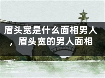 眉头宽是什么面相男人，眉头宽的男人面相