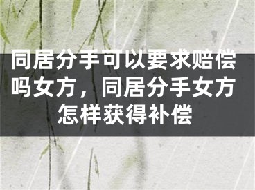 同居分手可以要求赔偿吗女方，同居分手女方怎样获得补偿