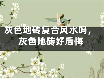 灰色地砖复合风水吗,灰色地砖好后悔