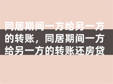 同居期间一方给另一方的转账,同居期间一方给另一方的转账还房贷