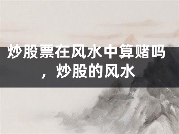 炒股票在风水中算赌吗，炒股的风水