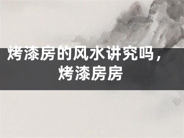烤漆房的风水讲究吗，烤漆房房