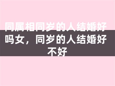 同属相同岁的人结婚好吗女，同岁的人结婚好不好