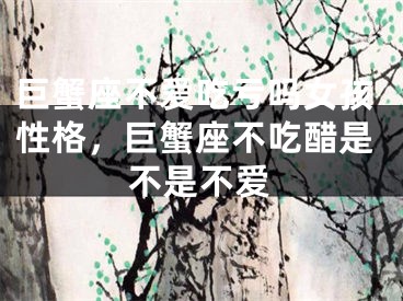 巨蟹座不爱吃亏吗女孩性格，巨蟹座不吃醋是不是不爱