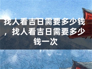 找人看吉日需要多少钱，找人看吉日需要多少钱一次