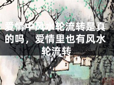 爱情中风水轮流转是真的吗,爱情里也有风水轮流转