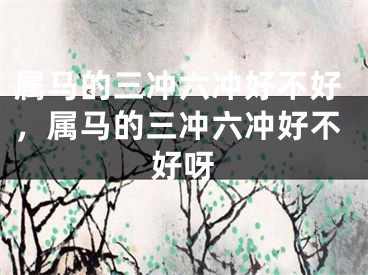 属马的三冲六冲好不好，属马的三冲六冲好不好呀